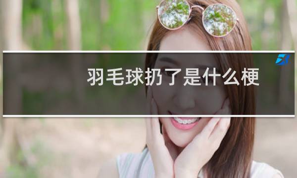 羽毛球扔了是什么梗