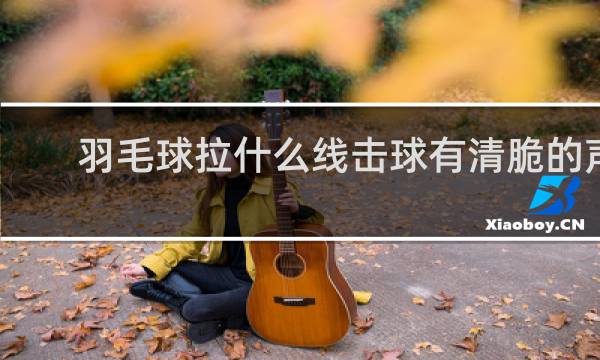 羽毛球拉什么线击球有清脆的声音