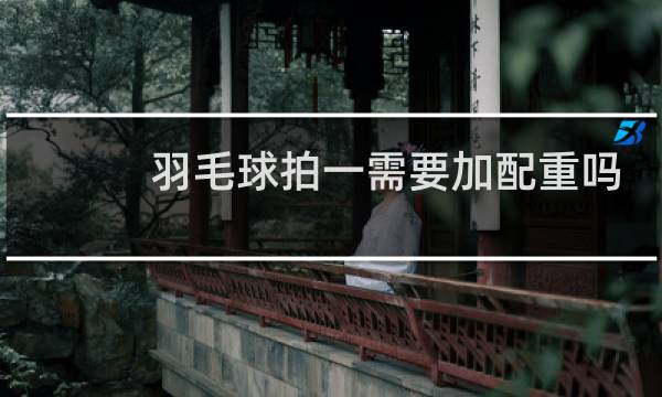 羽毛球拍一需要加配重吗