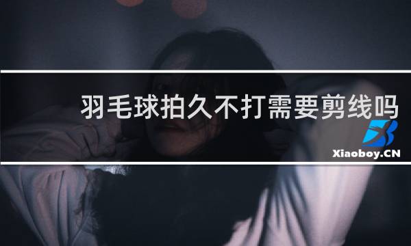 羽毛球拍久不打需要剪线吗