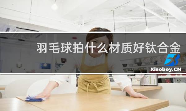 羽毛球拍什么材质好钛合金