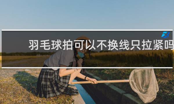 羽毛球拍可以不换线只拉紧吗