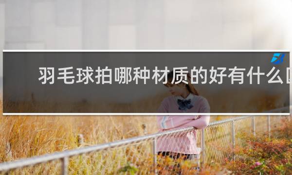 羽毛球拍哪种材质的好有什么区别怎么区分