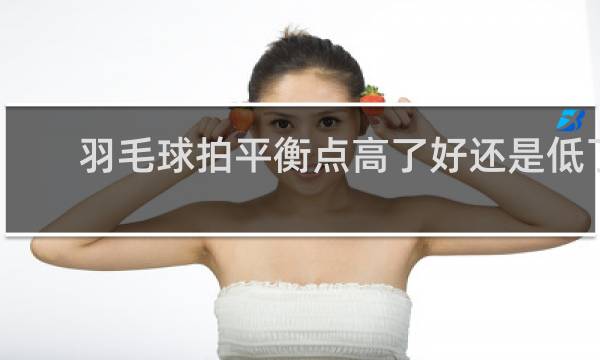 羽毛球拍平衡点高了好还是低了好
