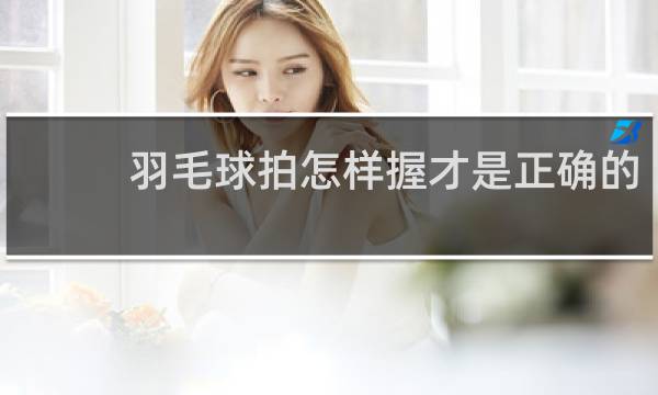 羽毛球拍怎样握才是正确的