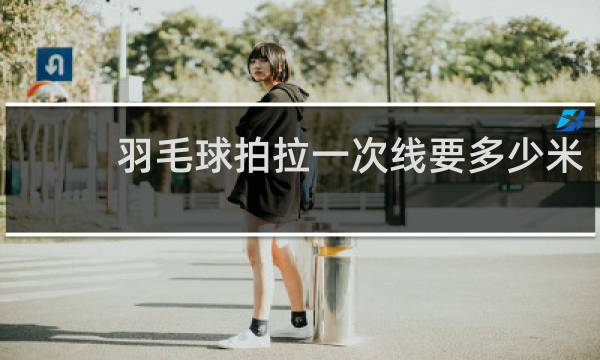 羽毛球拍拉一次线要多少米