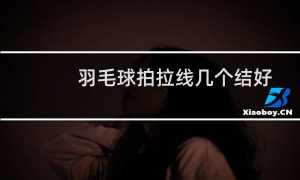羽毛球拍拉线几个结好