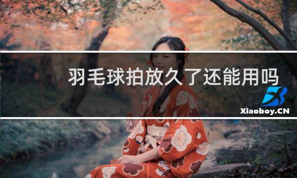 羽毛球拍放久了还能用吗
