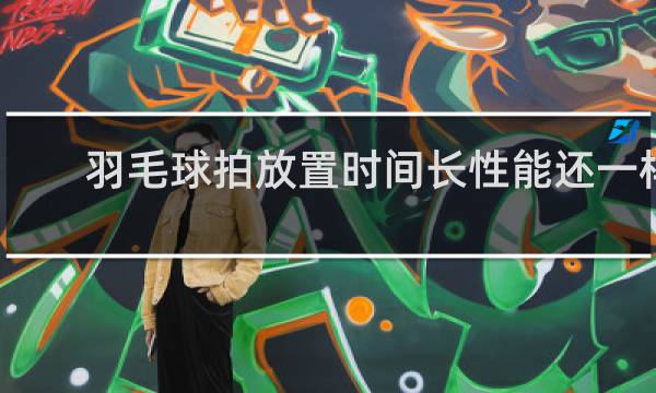 羽毛球拍放置时间长性能还一样么