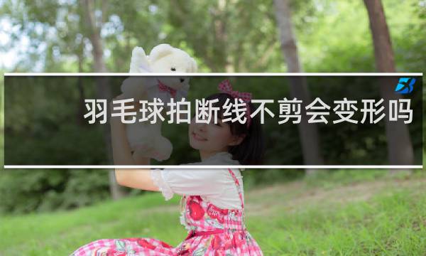 羽毛球拍断线不剪会变形吗