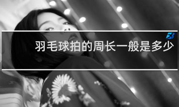 羽毛球拍的周长一般是多少
