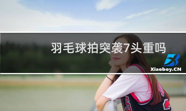 羽毛球拍突袭7头重吗