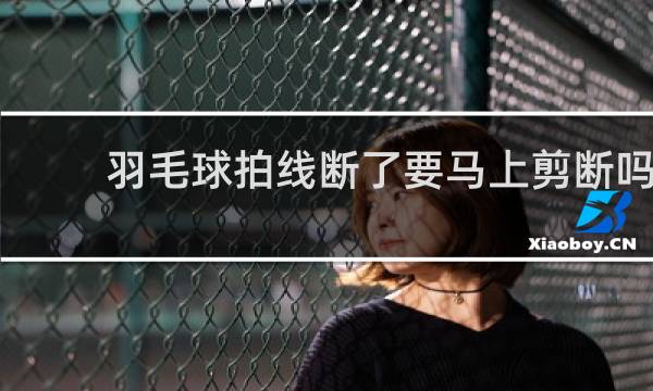 羽毛球拍线断了要马上剪断吗