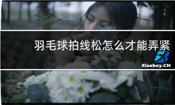 羽毛球拍线松怎么才能弄紧