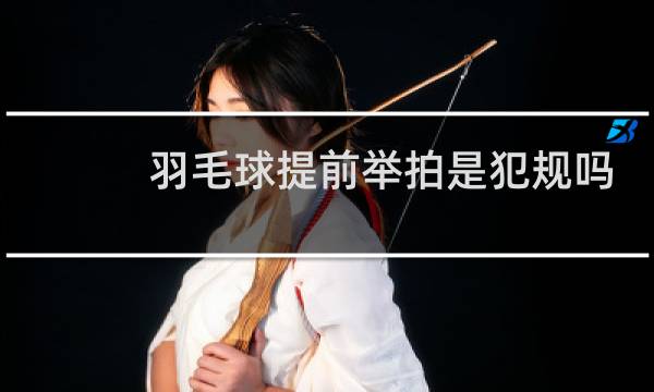 羽毛球提前举拍是犯规吗