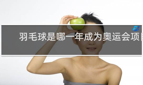 羽毛球是哪一年成为奥运会项目