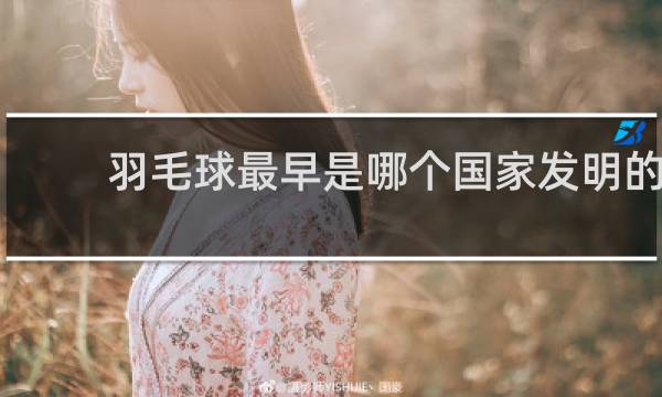 羽毛球最早是哪个国家发明的