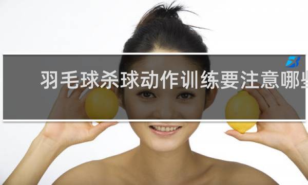 羽毛球杀球动作训练要注意哪些