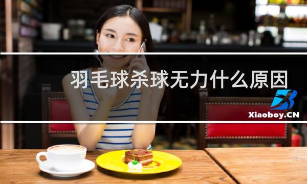 羽毛球杀球无力什么原因