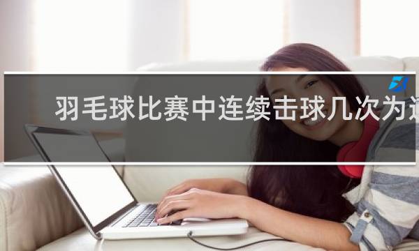 羽毛球比赛中连续击球几次为连击