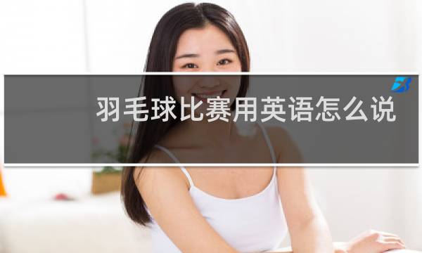 羽毛球比赛用英语怎么说