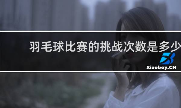 羽毛球比赛的挑战次数是多少