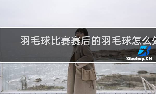 羽毛球比赛赛后的羽毛球怎么处理