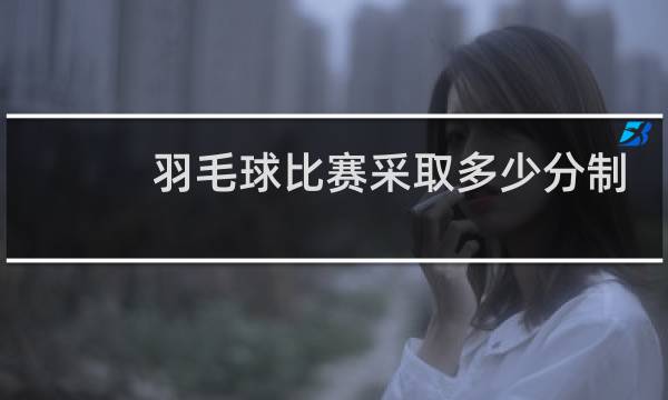 羽毛球比赛采取多少分制