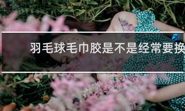 羽毛球毛巾胶是不是经常要换