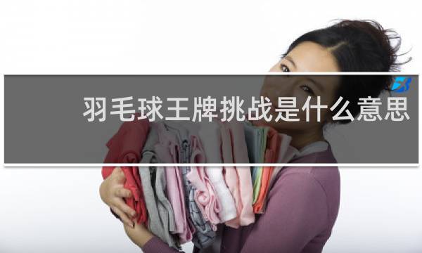 羽毛球王牌挑战是什么意思