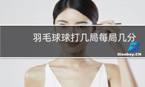 羽毛球球打几局每局几分