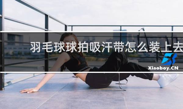 羽毛球球拍吸汗带怎么装上去