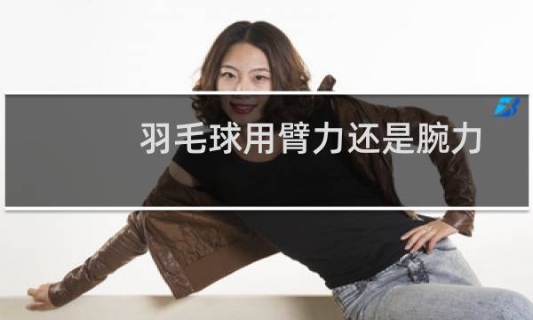 羽毛球用臂力还是腕力