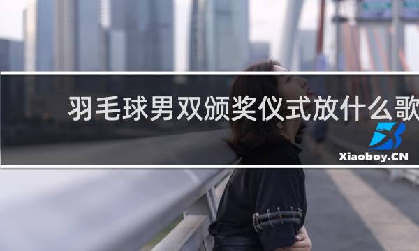 羽毛球男双颁奖仪式放什么歌