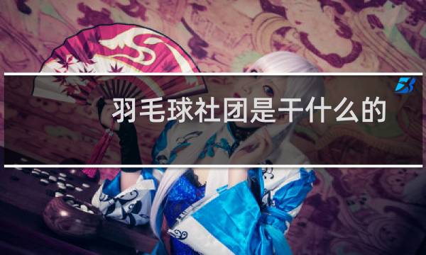 羽毛球社团是干什么的