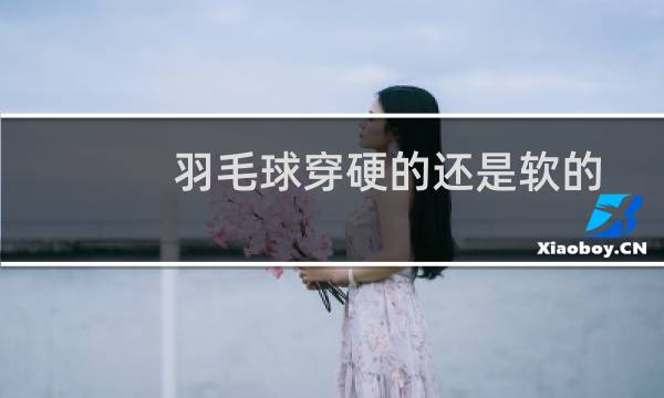 羽毛球穿硬的还是软的