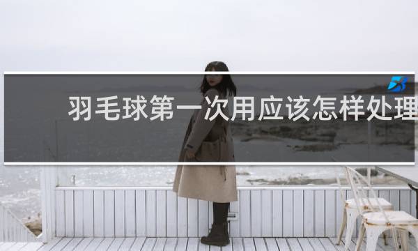 羽毛球第一次用应该怎样处理