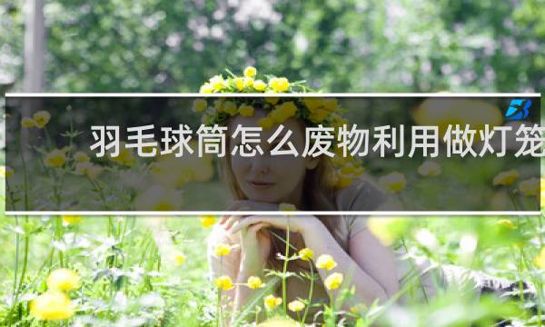 羽毛球筒怎么废物利用做灯笼