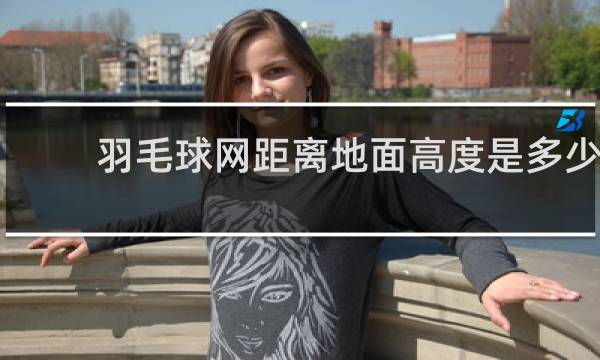羽毛球网距离地面高度是多少