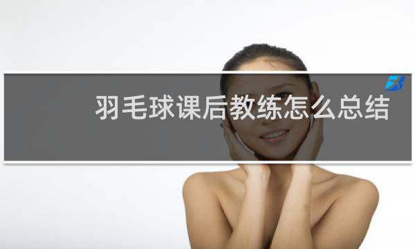 羽毛球课后教练怎么总结