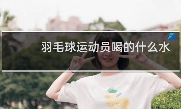 羽毛球运动员喝的什么水