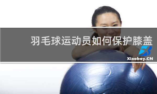 羽毛球运动员如何保护膝盖