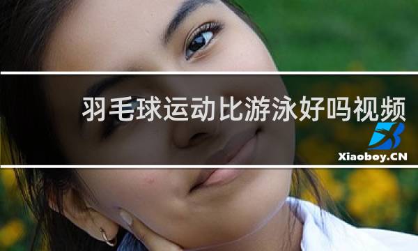 羽毛球运动比游泳好吗视频