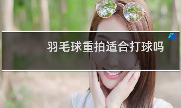 羽毛球重拍适合打球吗