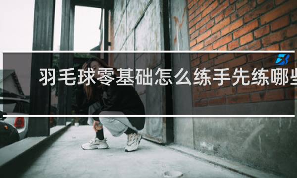 羽毛球零基础怎么练手先练哪些动作