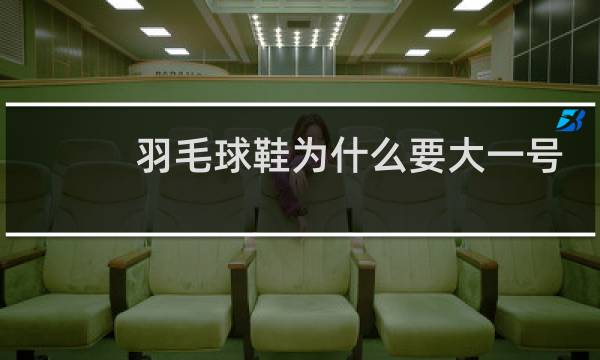 羽毛球鞋为什么要大一号