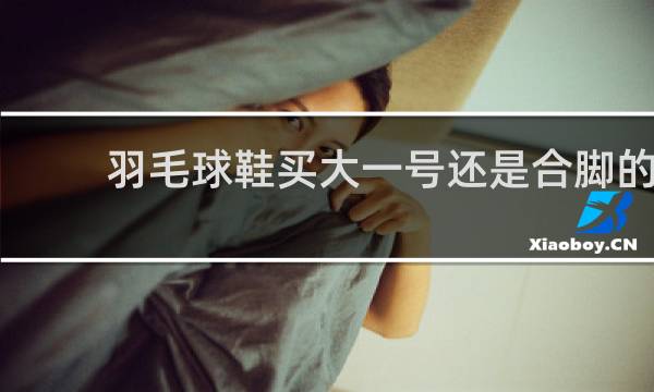 羽毛球鞋买大一号还是合脚的