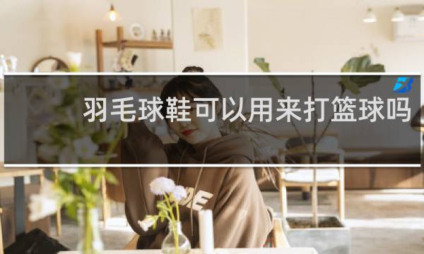 羽毛球鞋可以用来打篮球吗
