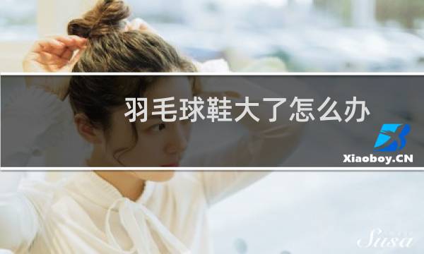 羽毛球鞋大了怎么办