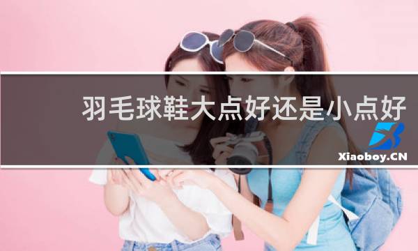 羽毛球鞋大点好还是小点好